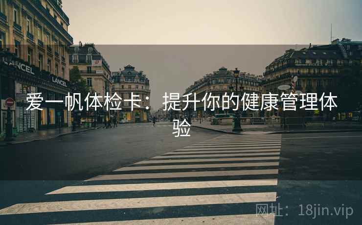 爱一帆体检卡:提升你的健康管理体验 爱一帆体检卡:提升你的健康管理体验