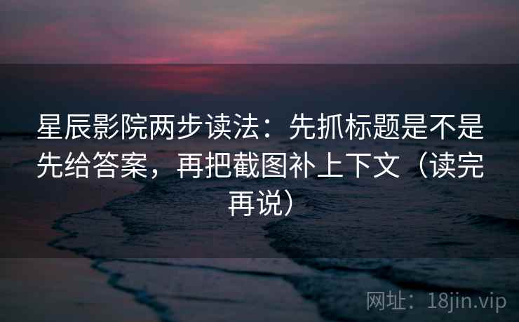 星辰影院两步读法：先抓标题是不是先给答案，再把截图补上下文（读完再说）