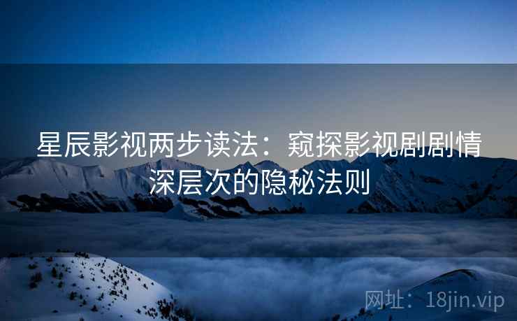 星辰影视两步读法:窥探影视剧剧情深层次的隐秘法则 星辰影视两步读法:窥探影视剧剧情深层次的隐秘法则