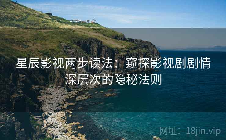 星辰影视两步读法:窥探影视剧剧情深层次的隐秘法则 星辰影视两步读法:窥探影视剧剧情深层次的隐秘法则