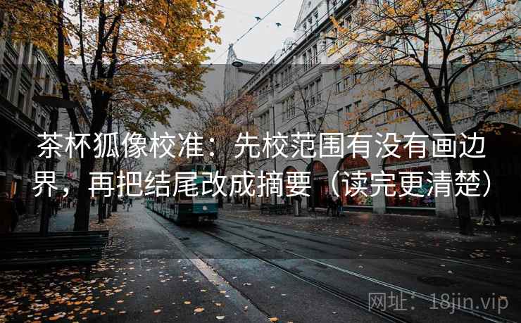 茶杯狐像校准:先校范围有没有画边界,再把结尾改成摘要(读完更清楚) 茶杯狐像校准:先校范围有没有画边界,再把结尾改成摘要(读完更清楚)