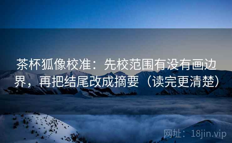 茶杯狐像校准:先校范围有没有画边界,再把结尾改成摘要(读完更清楚) 茶杯狐像校准:先校范围有没有画边界,再把结尾改成摘要(读完更清楚)