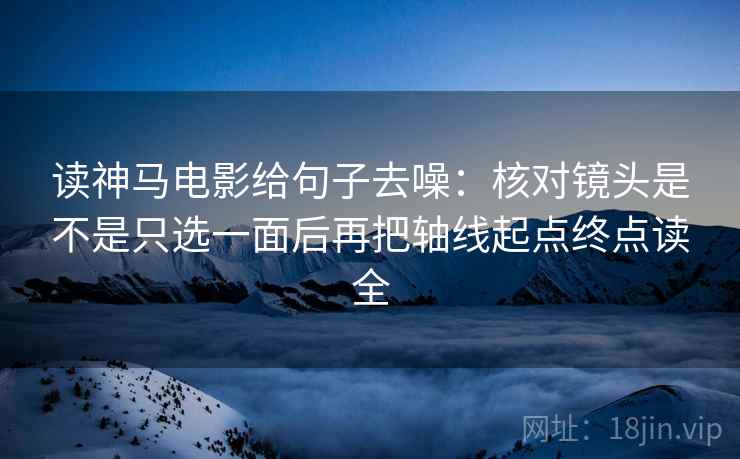 读神马电影给句子去噪:核对镜头是不是只选一面后再把轴线起点终点读全 读神马电影给句子去噪:核对镜头是不是只选一面后再把轴线起点终点读全