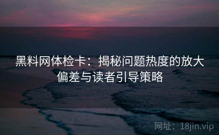 黑料网体检卡：揭秘问题热度的放大偏差与读者引导策略