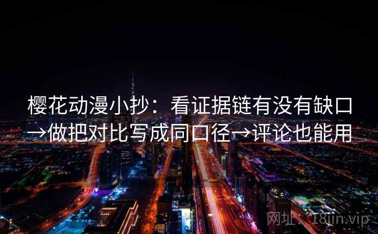 樱花动漫小抄：看证据链有没有缺口→做把对比写成同口径→评论也能用