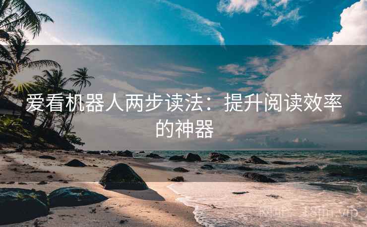 爱看机器人两步读法:提升阅读效率的神器 爱看机器人两步读法:提升阅读效率的神器