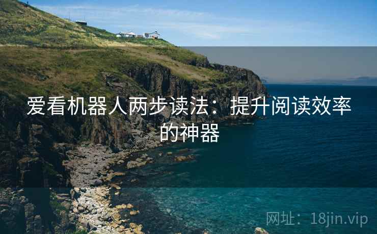 爱看机器人两步读法:提升阅读效率的神器 爱看机器人两步读法:提升阅读效率的神器