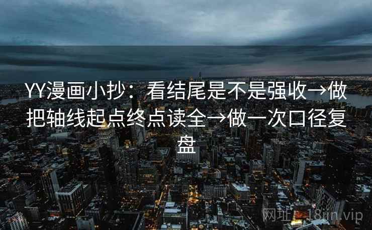 YY漫画小抄:看结尾是不是强收→做把轴线起点终点读全→做一次口径复盘 YY漫画小抄:看结尾是不是强收→做把轴线起点终点读全→做一次口径复盘