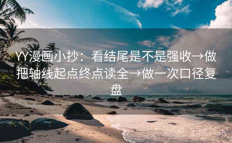 YY漫画小抄:看结尾是不是强收→做把轴线起点终点读全→做一次口径复盘 YY漫画小抄:看结尾是不是强收→做把轴线起点终点读全→做一次口径复盘
