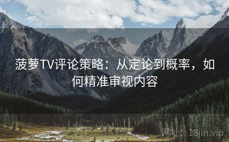 菠萝TV评论策略:从定论到概率,如何精准审视内容 菠萝TV评论策略:从定论到概率,如何精准审视内容