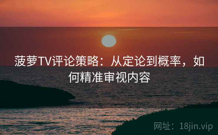 菠萝TV评论策略:从定论到概率,如何精准审视内容 菠萝TV评论策略:从定论到概率,如何精准审视内容