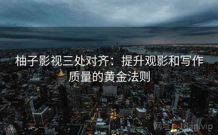 柚子影视三处对齐:提升观影和写作质量的黄金法则 柚子影视三处对齐:提升观影和写作质量的黄金法则