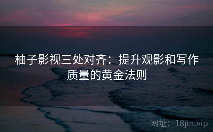 柚子影视三处对齐:提升观影和写作质量的黄金法则 柚子影视三处对齐:提升观影和写作质量的黄金法则