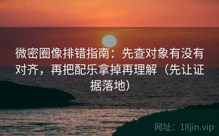 微密圈像排错指南:先查对象有没有对齐,再把配乐拿掉再理解(先让证据落地) 微密圈像排错指南:先查对象有没有对齐,再把配乐拿掉再理解(先让证据落地)