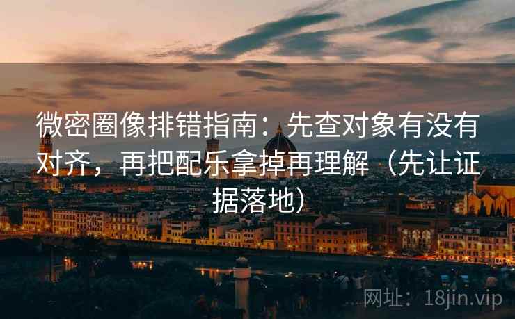 微密圈像排错指南:先查对象有没有对齐,再把配乐拿掉再理解(先让证据落地) 微密圈像排错指南:先查对象有没有对齐,再把配乐拿掉再理解(先让证据落地)