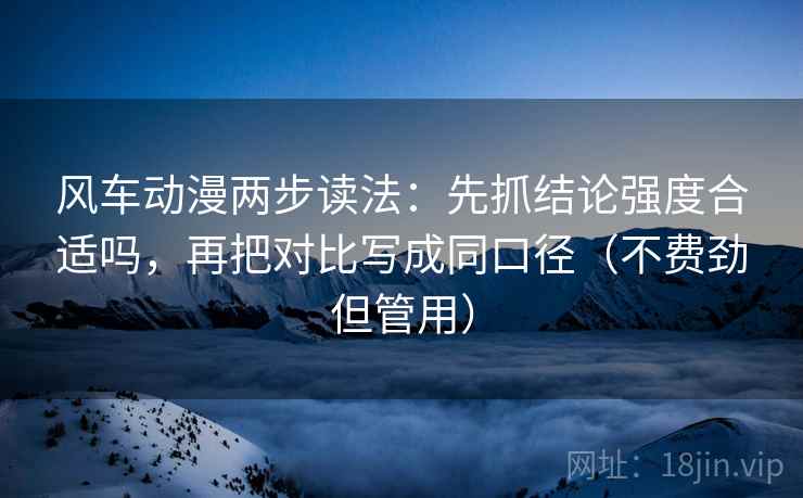 风车动漫两步读法:先抓结论强度合适吗,再把对比写成同口径(不费劲但管用) 风车动漫两步读法:先抓结论强度合适吗,再把对比写成同口径(不费劲但管用)