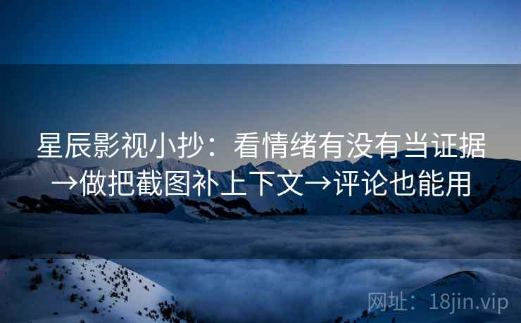 星辰影视小抄:看情绪有没有当证据→做把截图补上下文→评论也能用 星辰影视小抄:看情绪有没有当证据→做把截图补上下文→评论也能用