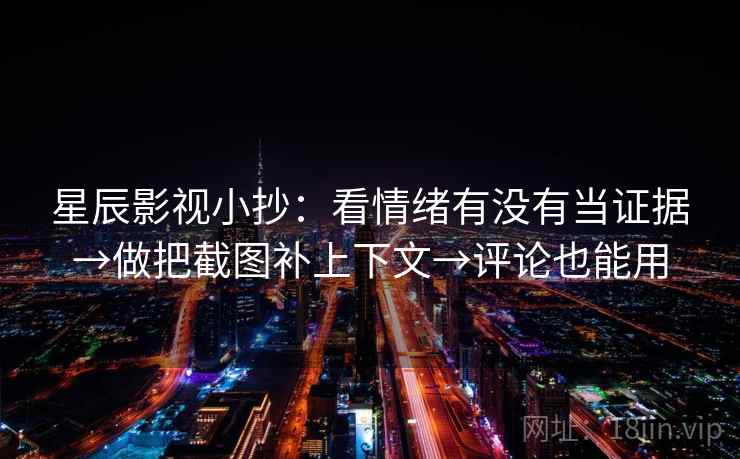 星辰影视小抄:看情绪有没有当证据→做把截图补上下文→评论也能用 星辰影视小抄:看情绪有没有当证据→做把截图补上下文→评论也能用