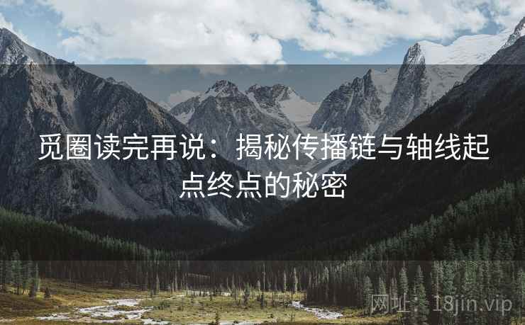 觅圈读完再说:揭秘传播链与轴线起点终点的秘密 觅圈读完再说:揭秘传播链与轴线起点终点的秘密