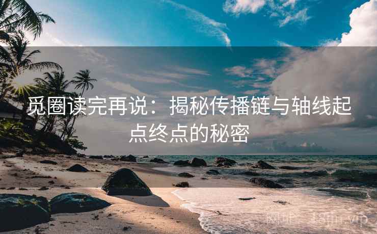 觅圈读完再说:揭秘传播链与轴线起点终点的秘密 觅圈读完再说:揭秘传播链与轴线起点终点的秘密