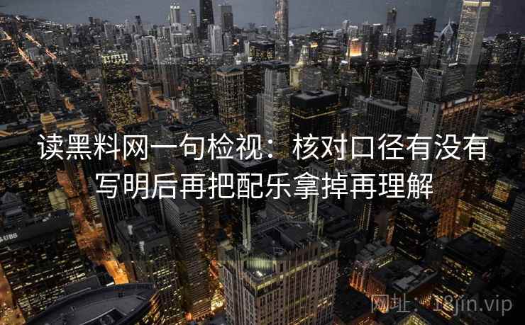 读黑料网一句检视:核对口径有没有写明后再把配乐拿掉再理解 读黑料网一句检视:核对口径有没有写明后再把配乐拿掉再理解