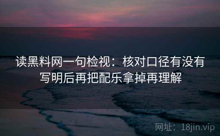 读黑料网一句检视:核对口径有没有写明后再把配乐拿掉再理解 读黑料网一句检视:核对口径有没有写明后再把配乐拿掉再理解