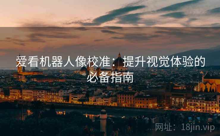 爱看机器人像校准:提升视觉体验的必备指南 爱看机器人像校准:提升视觉体验的必备指南