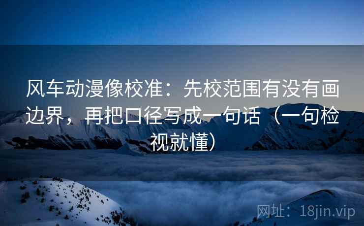 风车动漫像校准：先校范围有没有画边界，再把口径写成一句话（一句检视就懂）