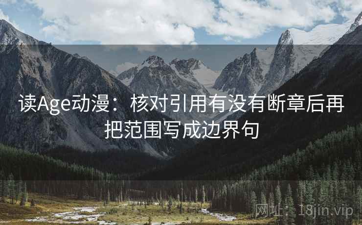 读Age动漫:核对引用有没有断章后再把范围写成边界句 读Age动漫:核对引用有没有断章后再把范围写成边界句