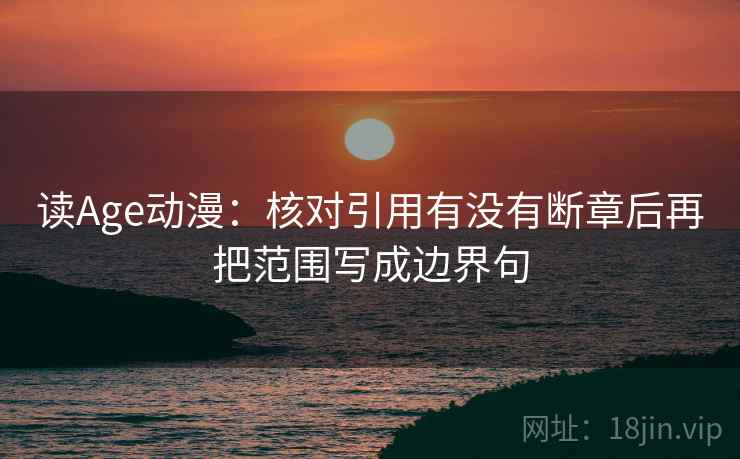 读Age动漫:核对引用有没有断章后再把范围写成边界句 读Age动漫:核对引用有没有断章后再把范围写成边界句