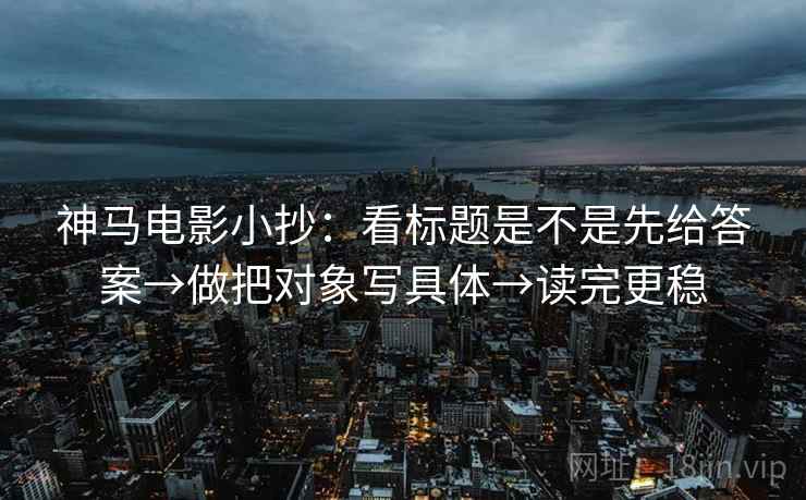 神马电影小抄：看标题是不是先给答案→做把对象写具体→读完更稳