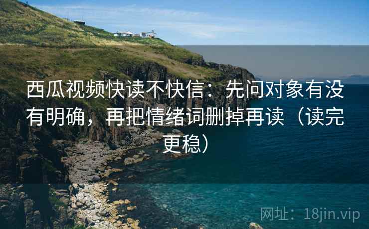 西瓜视频快读不快信:先问对象有没有明确,再把情绪词删掉再读(读完更稳) 西瓜视频快读不快信:先问对象有没有明确,再把情绪词删掉再读(读完更稳)