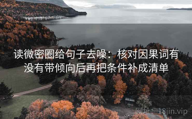 读微密圈给句子去噪:核对因果词有没有带倾向后再把条件补成清单 读微密圈给句子去噪:核对因果词有没有带倾向后再把条件补成清单