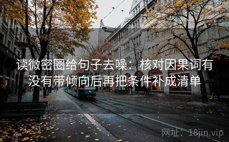 读微密圈给句子去噪:核对因果词有没有带倾向后再把条件补成清单 读微密圈给句子去噪:核对因果词有没有带倾向后再把条件补成清单