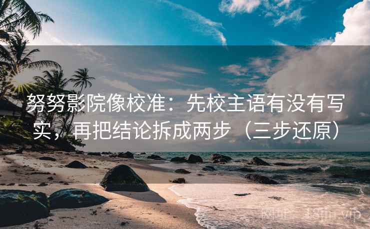 努努影院像校准：先校主语有没有写实，再把结论拆成两步（三步还原）