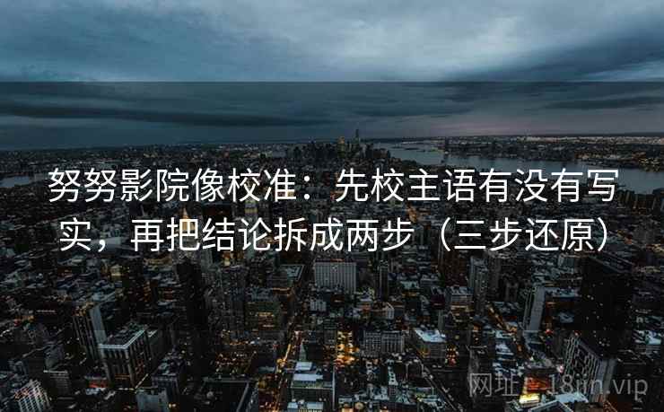 努努影院像校准：先校主语有没有写实，再把结论拆成两步（三步还原）