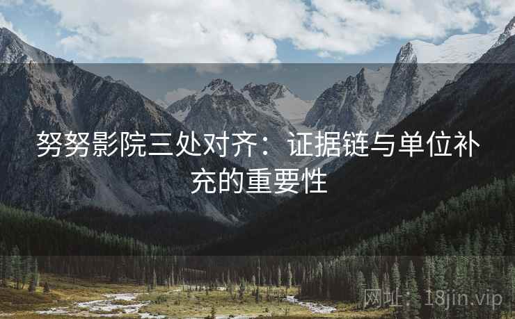 努努影院三处对齐：证据链与单位补充的重要性