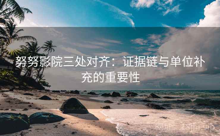 努努影院三处对齐：证据链与单位补充的重要性
