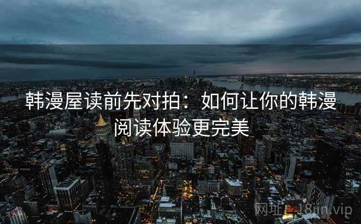 韩漫屋读前先对拍:如何让你的韩漫阅读体验更完美 韩漫屋读前先对拍:如何让你的韩漫阅读体验更完美