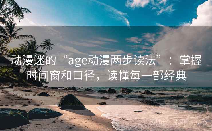 动漫迷的“age动漫两步读法”:掌握时间窗和口径,读懂每一部经典 动漫迷的“age动漫两步读法”:掌握时间窗和口径,读懂每一部经典