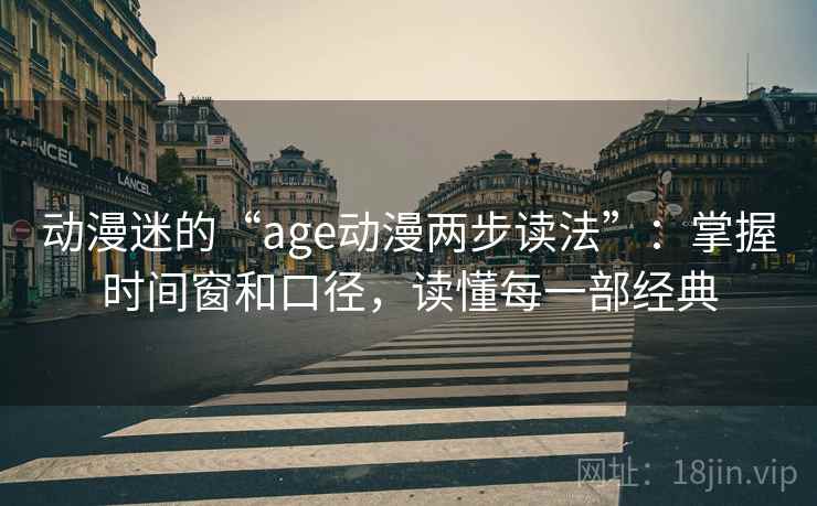 动漫迷的“age动漫两步读法”:掌握时间窗和口径,读懂每一部经典 动漫迷的“age动漫两步读法”:掌握时间窗和口径,读懂每一部经典