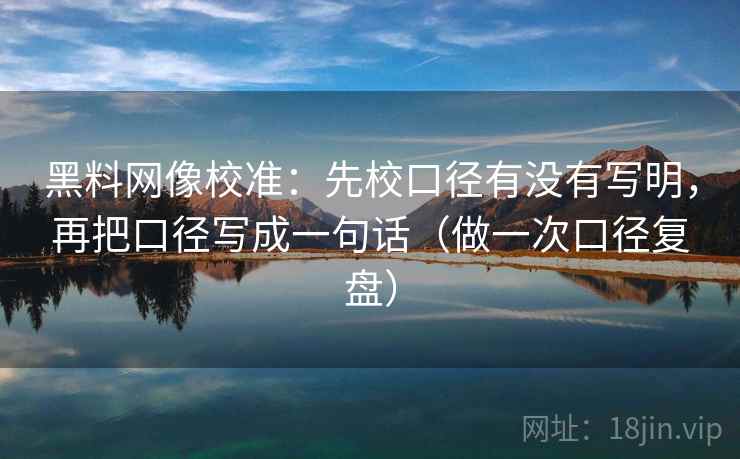黑料网像校准:先校口径有没有写明,再把口径写成一句话(做一次口径复盘) 黑料网像校准:先校口径有没有写明,再把口径写成一句话(做一次口径复盘)