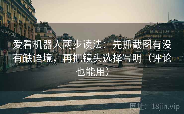 爱看机器人两步读法:先抓截图有没有缺语境,再把镜头选择写明(评论也能用) 爱看机器人两步读法:先抓截图有没有缺语境,再把镜头选择写明(评论也能用)