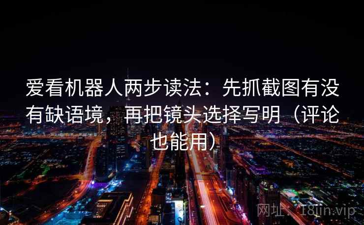爱看机器人两步读法:先抓截图有没有缺语境,再把镜头选择写明(评论也能用) 爱看机器人两步读法:先抓截图有没有缺语境,再把镜头选择写明(评论也能用)