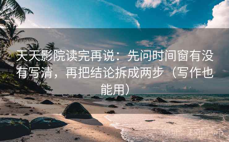 天天影院读完再说：先问时间窗有没有写清，再把结论拆成两步（写作也能用）