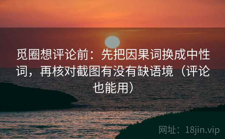 觅圈想评论前:先把因果词换成中性词,再核对截图有没有缺语境(评论也能用) 觅圈想评论前:先把因果词换成中性词,再核对截图有没有缺语境(评论也能用)