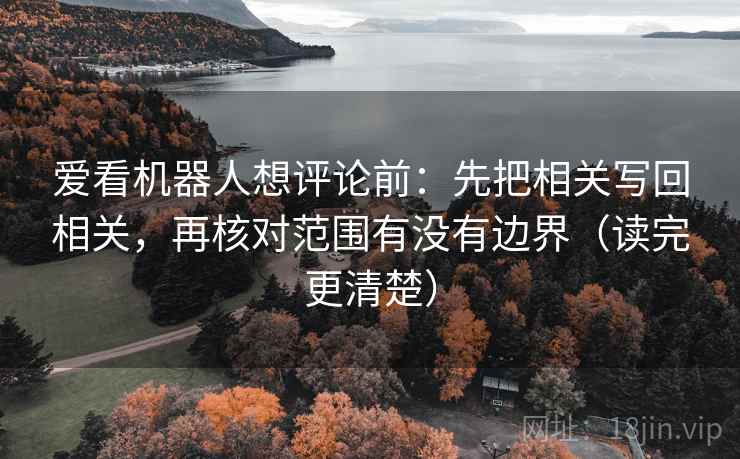 爱看机器人想评论前：先把相关写回相关，再核对范围有没有边界（读完更清楚）