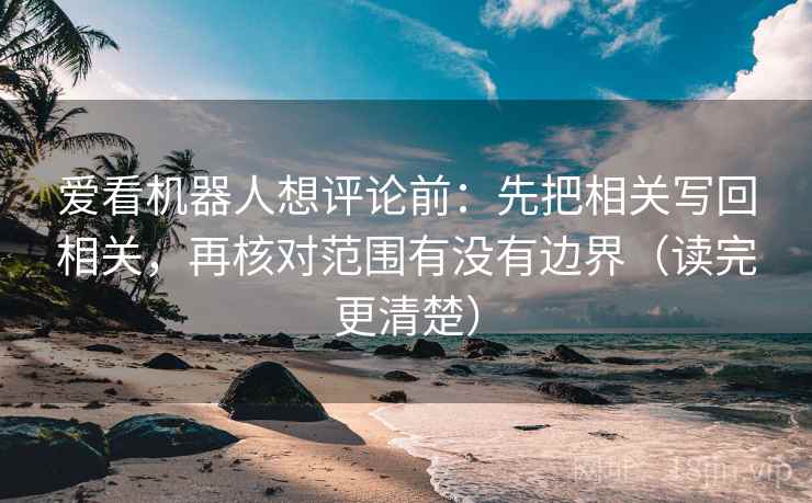 爱看机器人想评论前：先把相关写回相关，再核对范围有没有边界（读完更清楚）