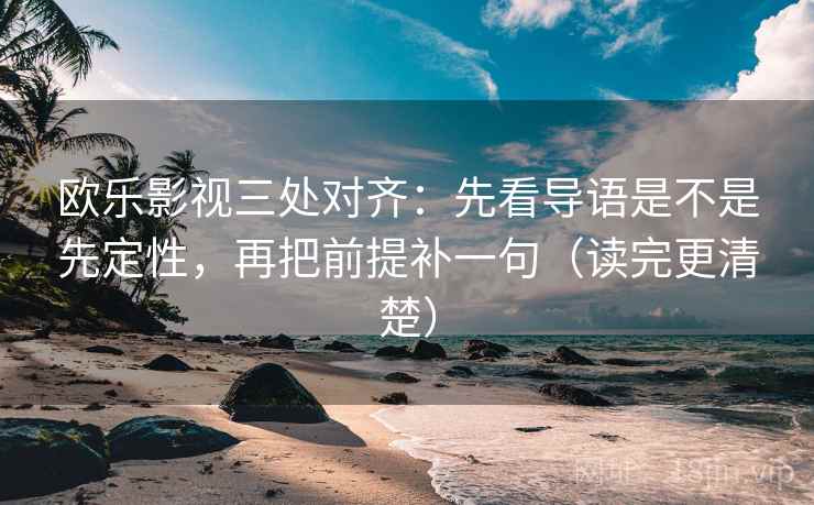 欧乐影视三处对齐：先看导语是不是先定性，再把前提补一句（读完更清楚）