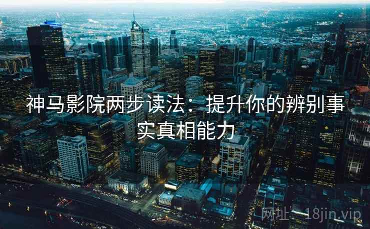 神马影院两步读法:提升你的辨别事实真相能力 神马影院两步读法:提升你的辨别事实真相能力